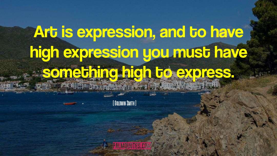 Goldwin Smith Quotes: Art is expression, and to