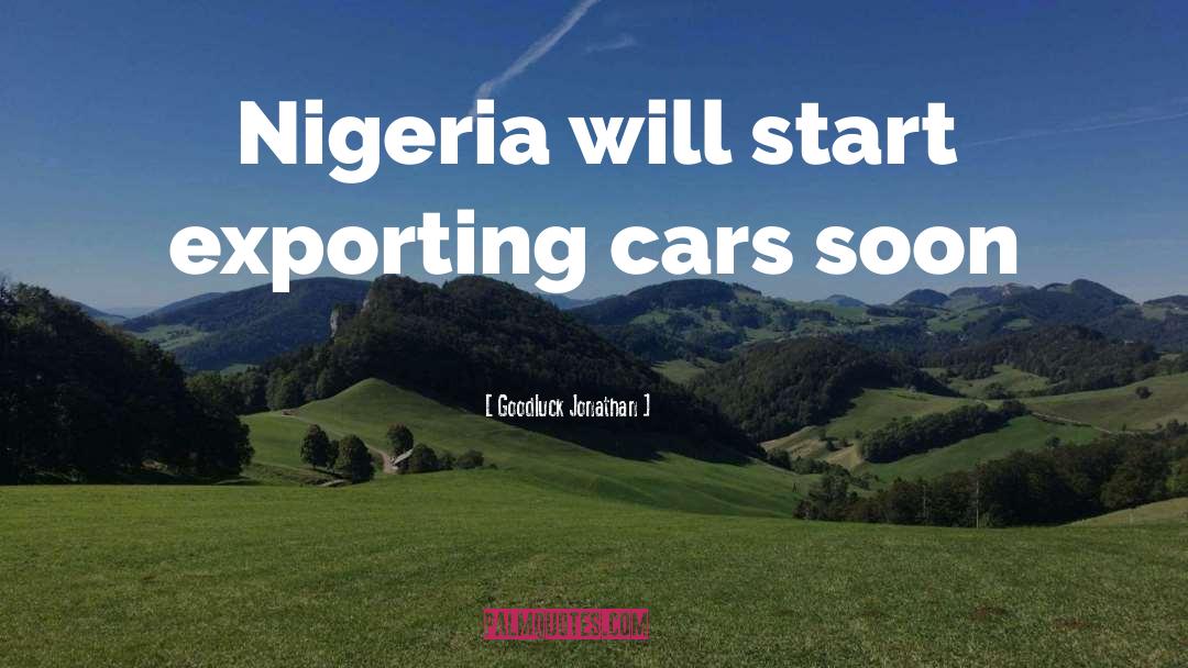 Goodluck Jonathan Quotes: Nigeria will start exporting cars