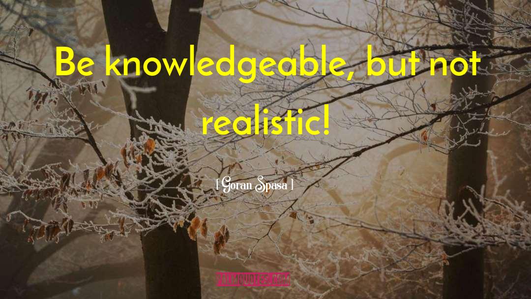 Goran Spasa Quotes: Be knowledgeable, but not realistic!