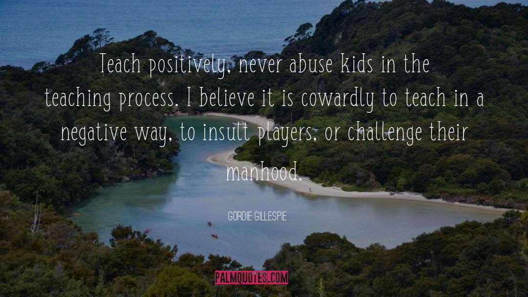 Gordie Gillespie Quotes: Teach positively, never abuse kids