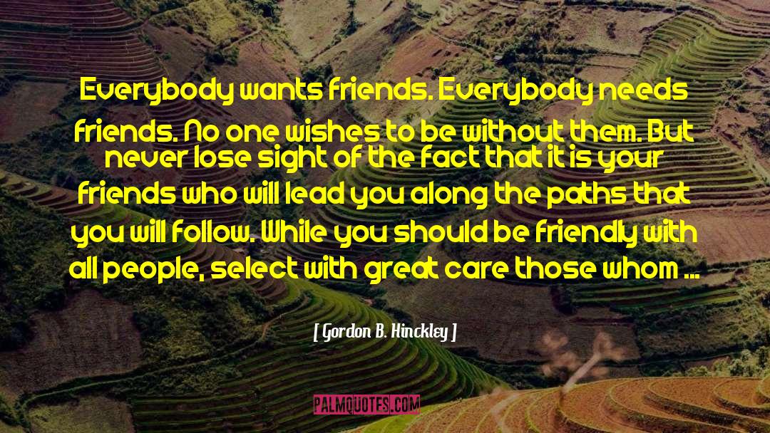 Gordon B. Hinckley Quotes: Everybody wants friends. Everybody needs