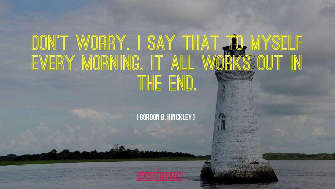 Gordon B. Hinckley Quotes: Don't worry. I say that