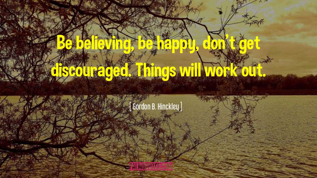 Gordon B. Hinckley Quotes: Be believing, be happy, don't
