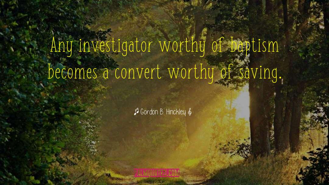 Gordon B. Hinckley Quotes: Any investigator worthy of baptism