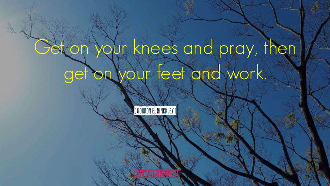 Gordon B. Hinckley Quotes: Get on your knees and