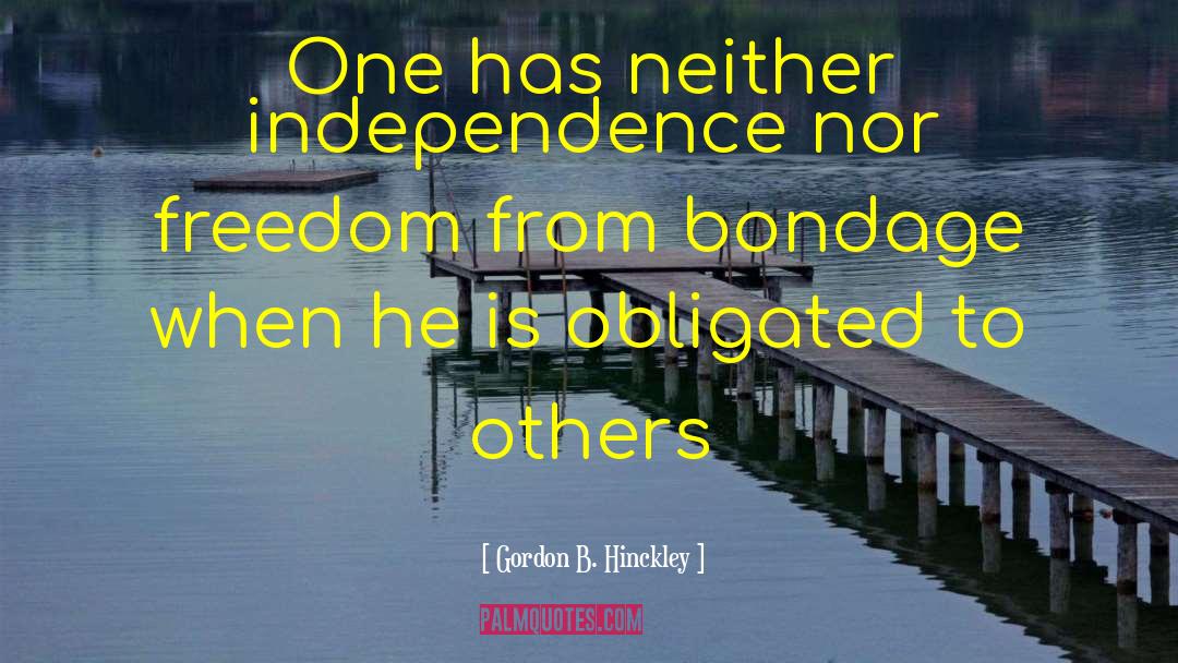 Gordon B. Hinckley Quotes: One has neither independence nor
