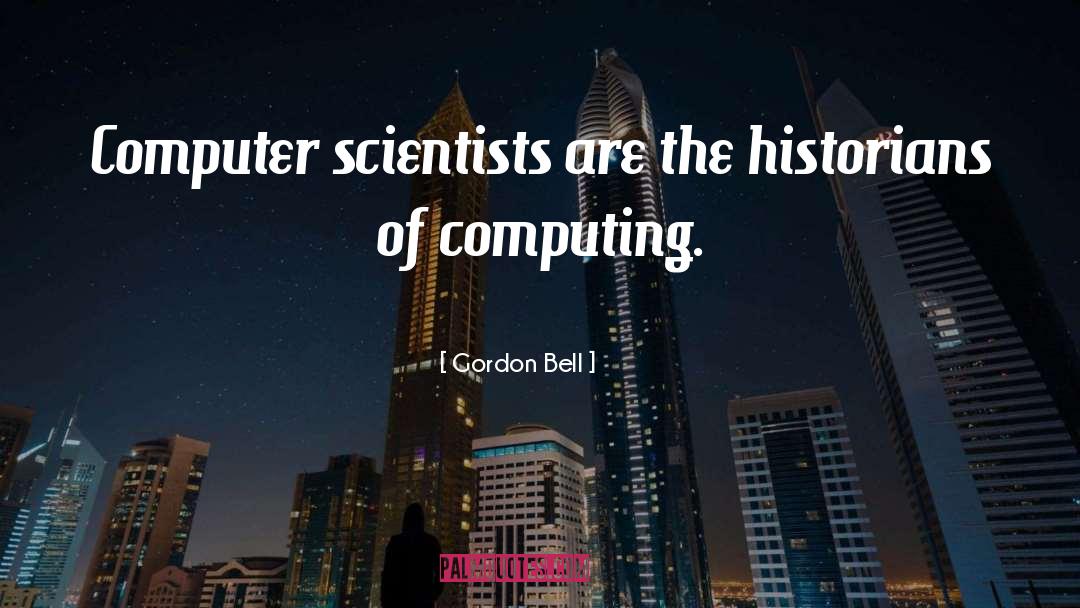 Gordon Bell Quotes: Computer scientists are the historians