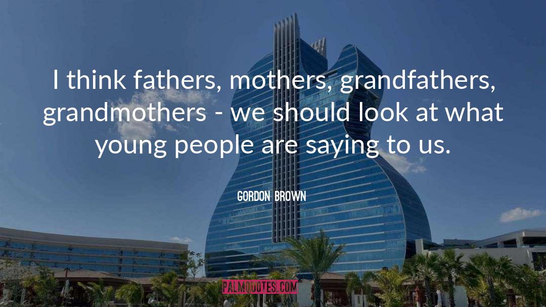 Gordon Brown Quotes: I think fathers, mothers, grandfathers,