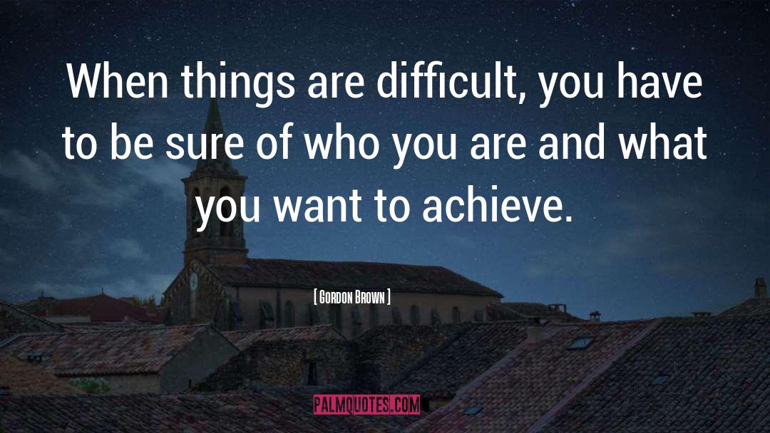 Gordon Brown Quotes: When things are difficult, you