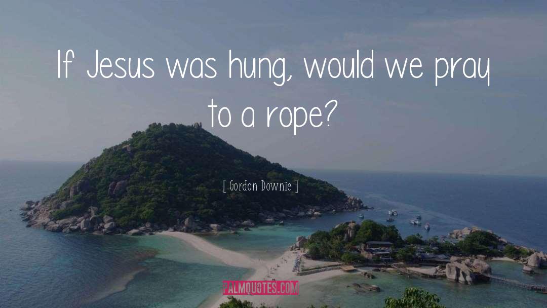 Gordon Downie Quotes: If Jesus was hung, would