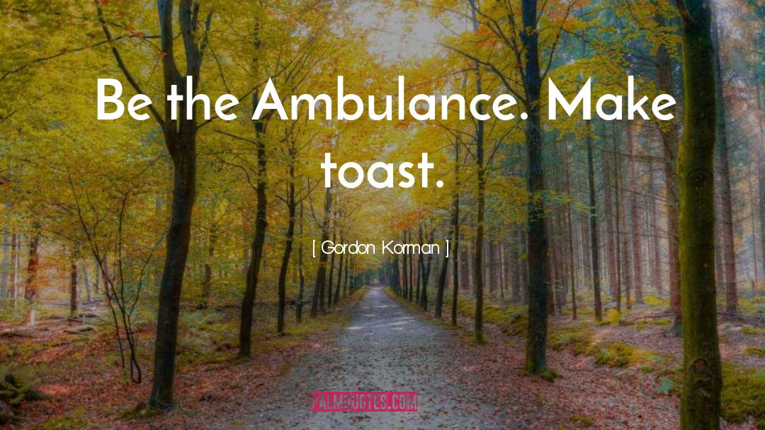 Gordon Korman Quotes: Be the Ambulance. Make toast.