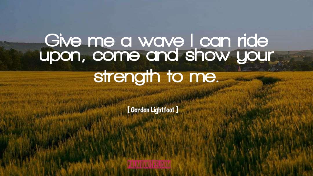 Gordon Lightfoot Quotes: Give me a wave I