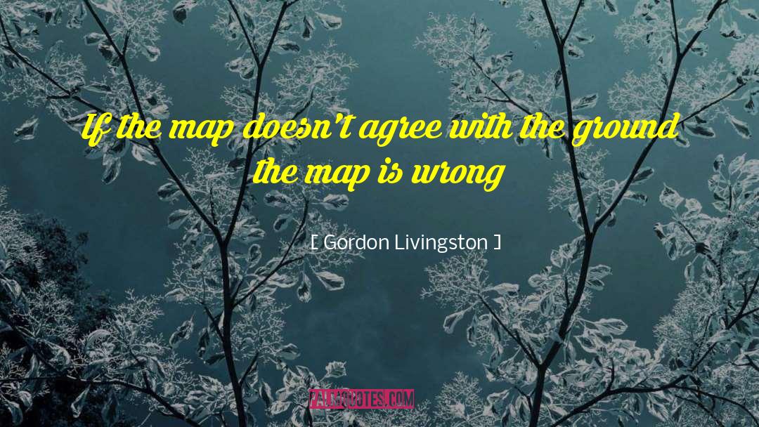Gordon Livingston Quotes: If the map doesn't agree