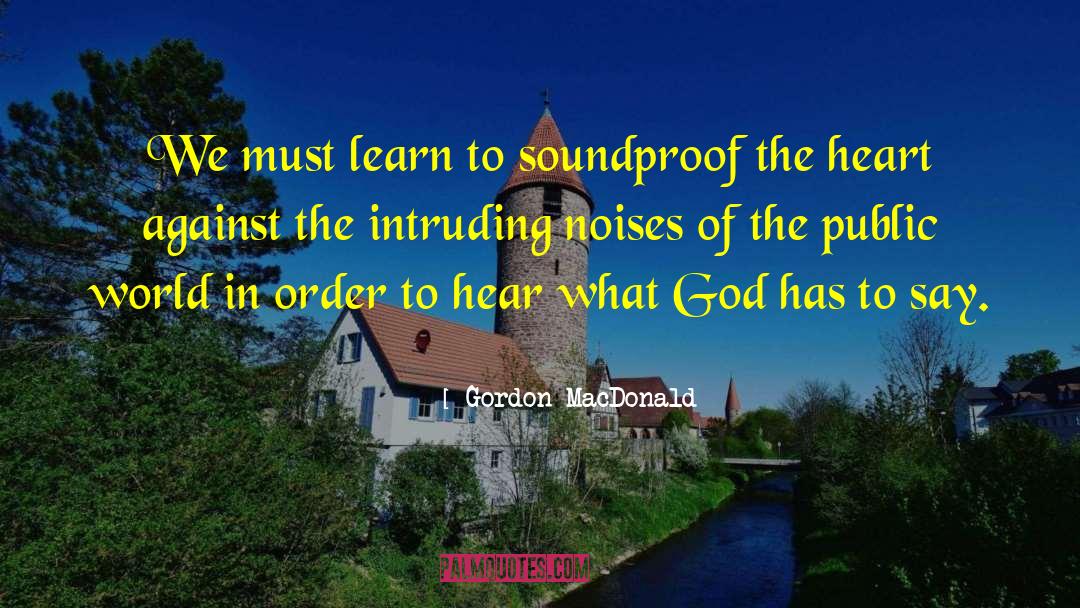 Gordon MacDonald Quotes: We must learn to soundproof