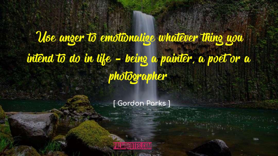 Gordon Parks Quotes: Use anger to emotionalize whatever