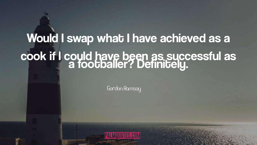 Gordon Ramsay Quotes: Would I swap what I