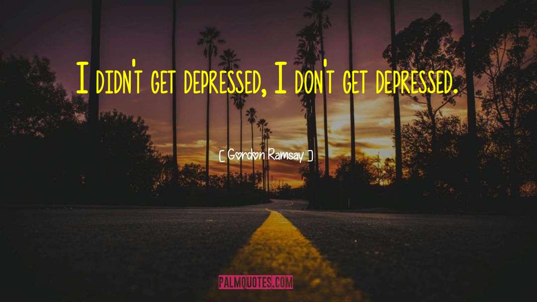 Gordon Ramsay Quotes: I didn't get depressed, I