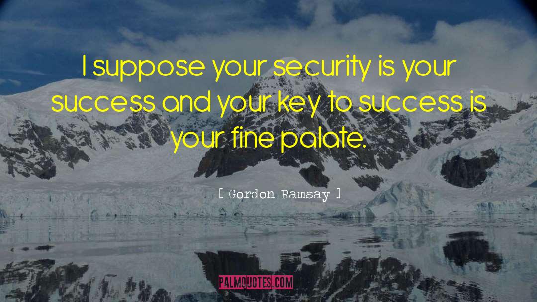 Gordon Ramsay Quotes: I suppose your security is