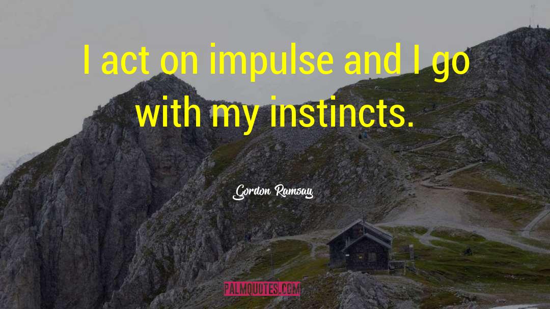 Gordon Ramsay Quotes: I act on impulse and