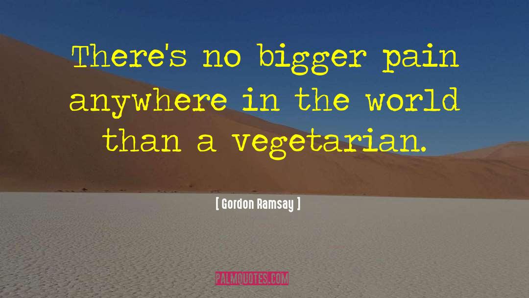 Gordon Ramsay Quotes: There's no bigger pain anywhere