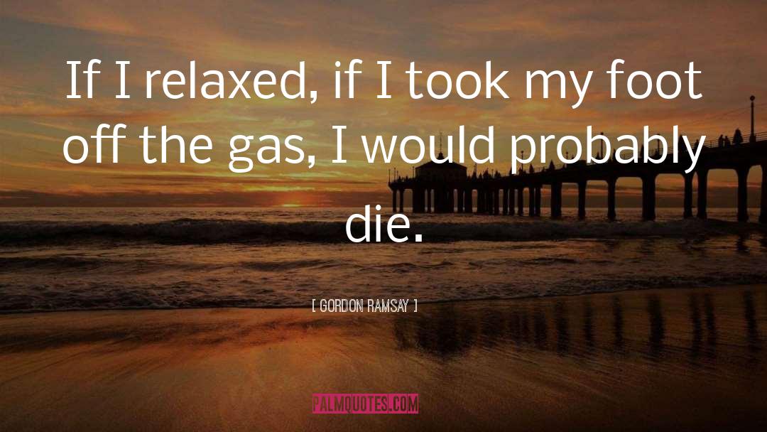 Gordon Ramsay Quotes: If I relaxed, if I