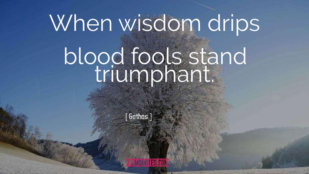 Gothos Quotes: When wisdom drips blood fools
