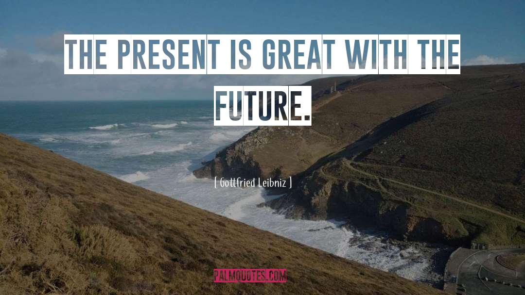 Gottfried Leibniz Quotes: The present is great with