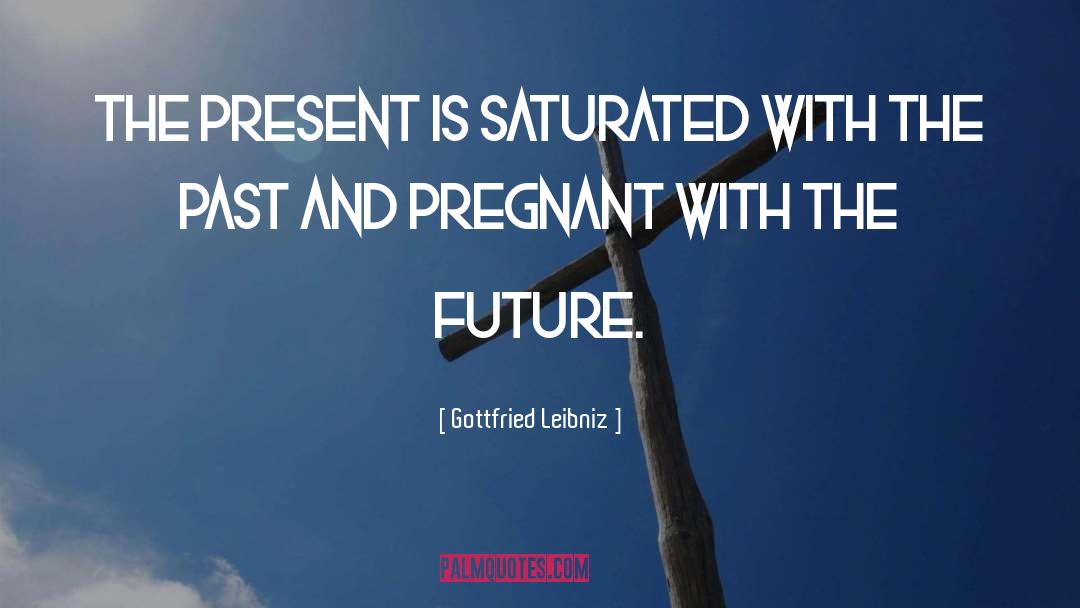 Gottfried Leibniz Quotes: The present is saturated with