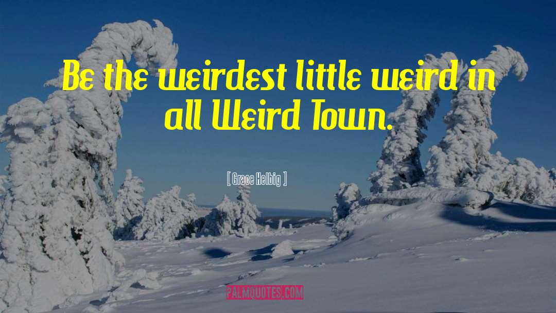 Grace Helbig Quotes: Be the weirdest little weird