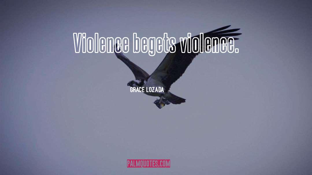 Grace Lozada Quotes: Violence begets violence.