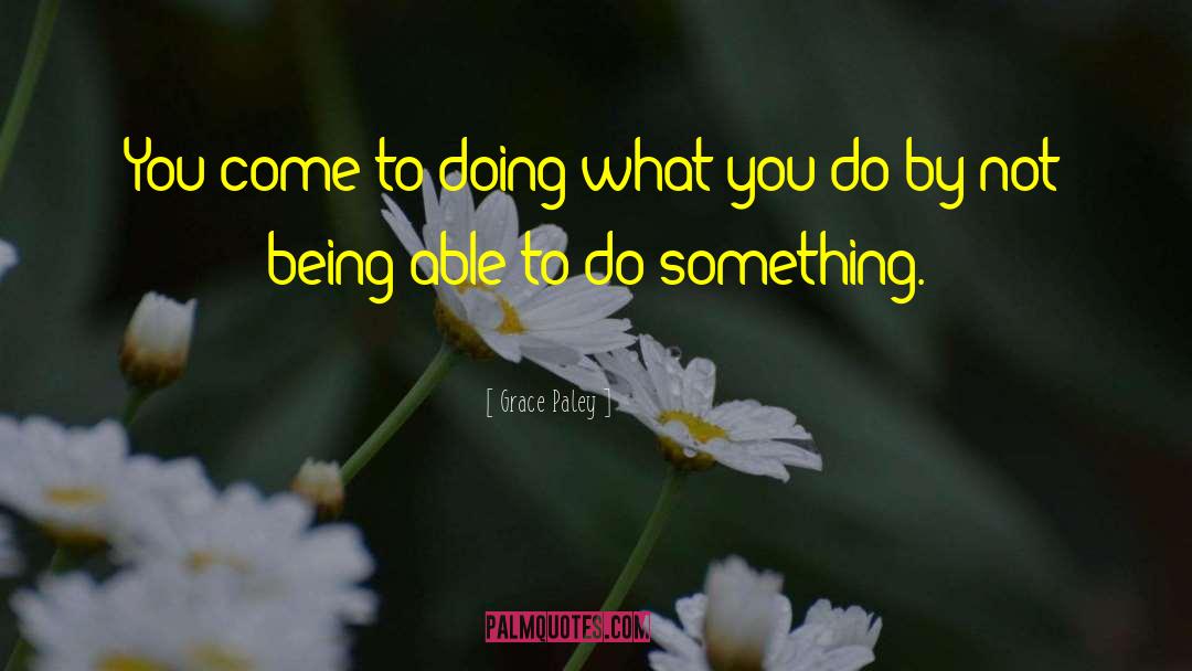 Grace Paley Quotes: You come to doing what