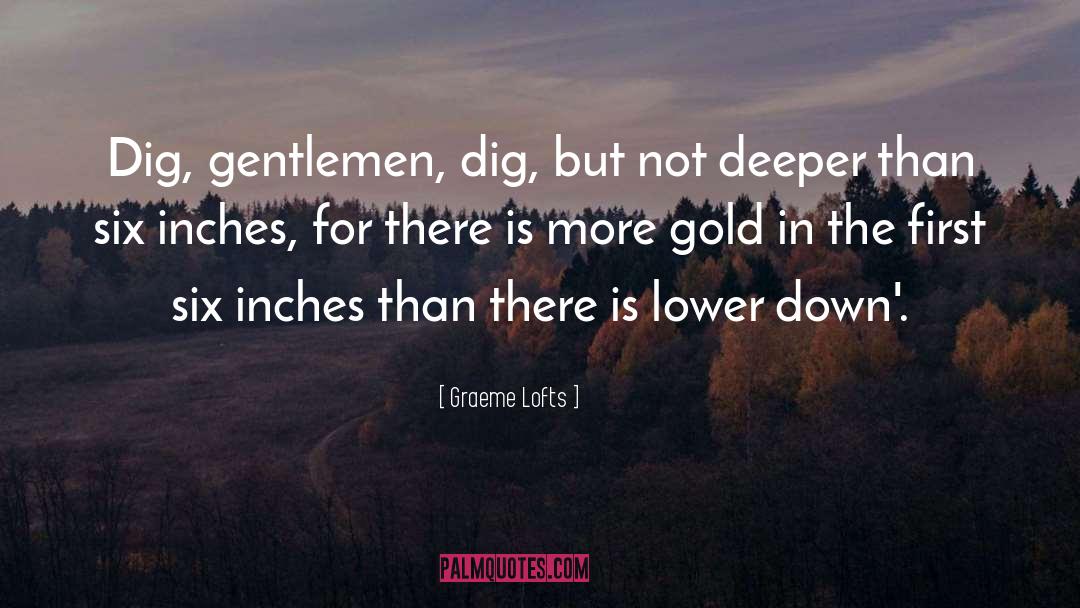 Graeme Lofts Quotes: Dig, gentlemen, dig, but not