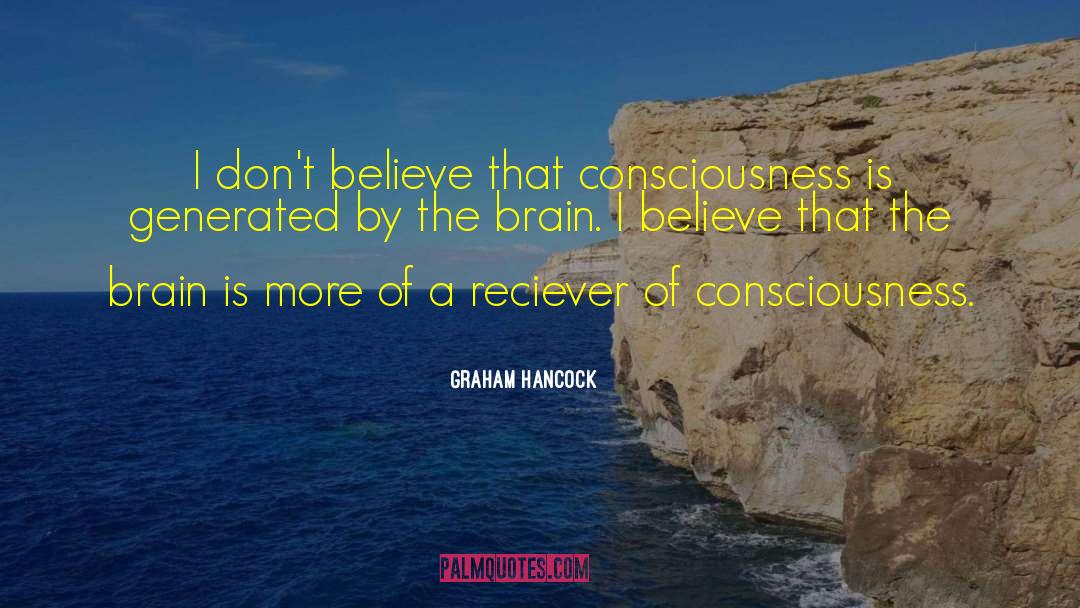 Graham Hancock Quotes: I don't believe that consciousness