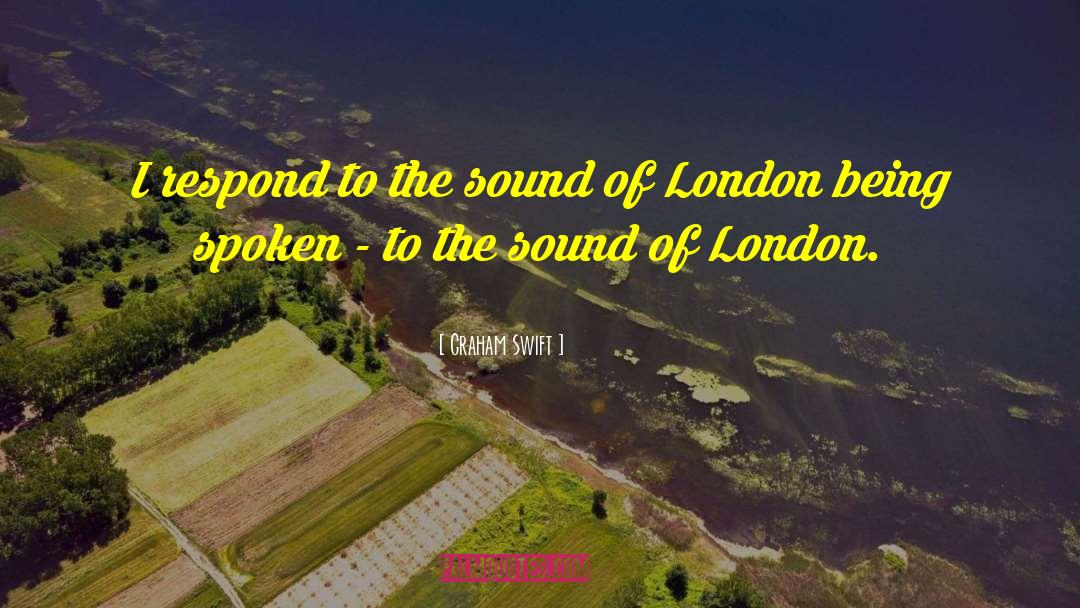 Graham Swift Quotes: I respond to the sound