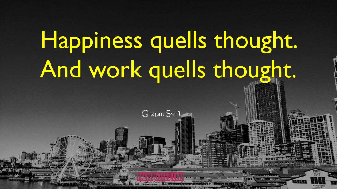Graham Swift Quotes: Happiness quells thought. And work