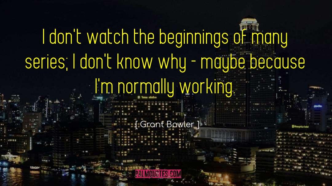 Grant Bowler Quotes: I don't watch the beginnings