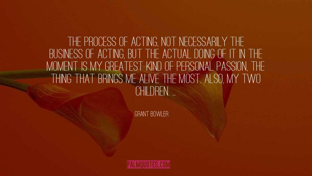 Grant Bowler Quotes: The process of acting, not