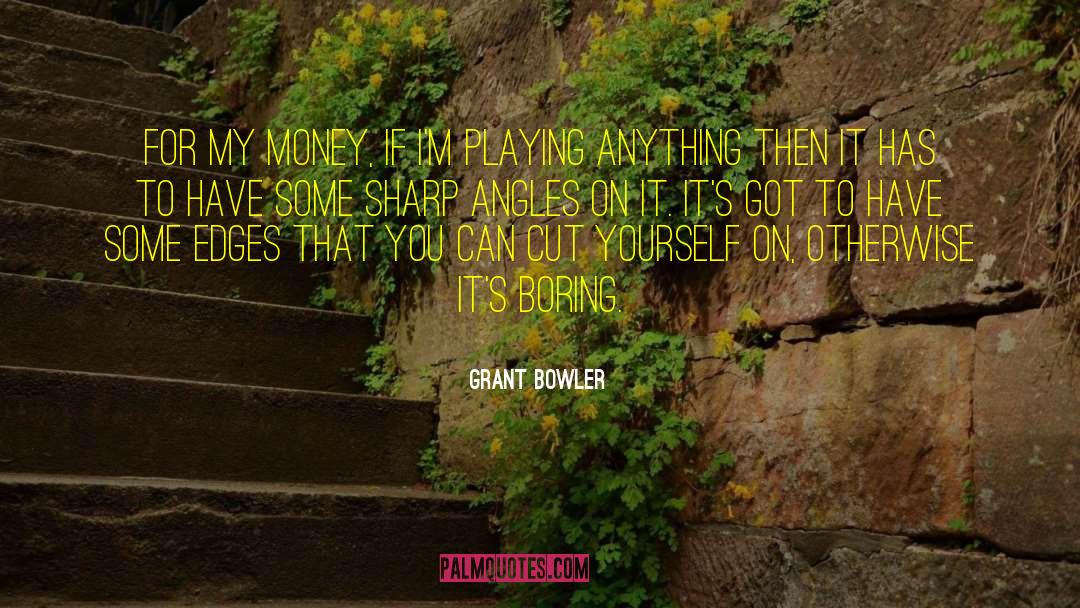 Grant Bowler Quotes: For my money, if I'm