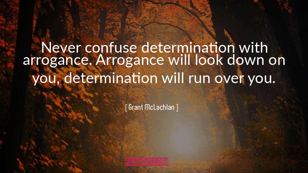 Grant McLachlan Quotes: Never confuse determination with arrogance.