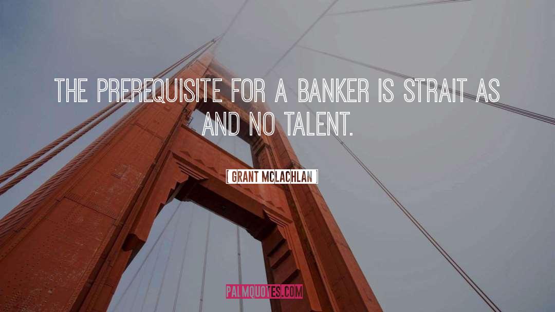 Grant McLachlan Quotes: The prerequisite for a banker