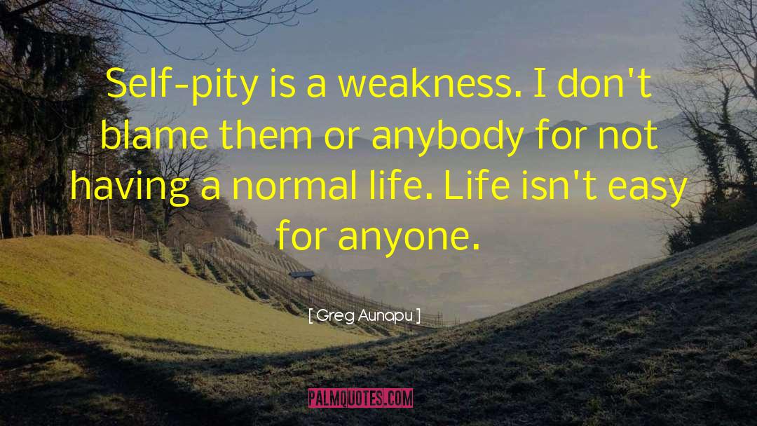 Greg Aunapu Quotes: Self-pity is a weakness. I