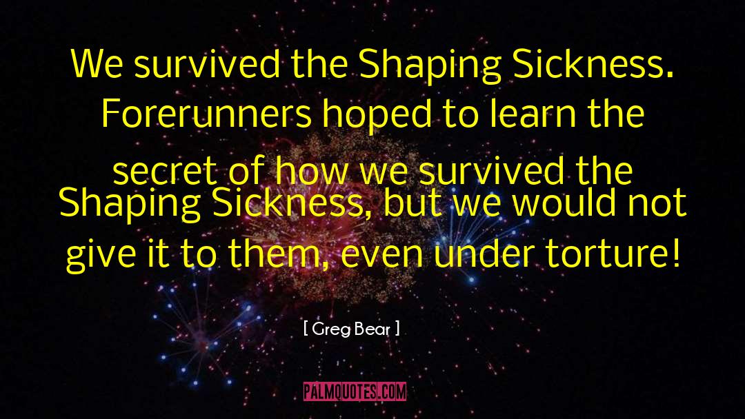 Greg Bear Quotes: We survived the Shaping Sickness.