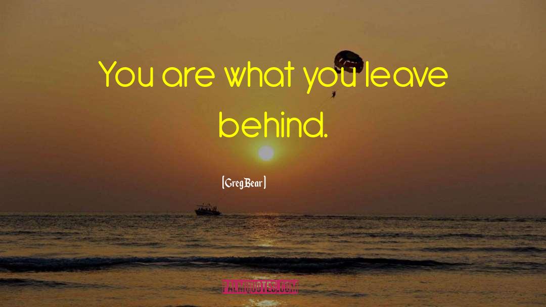 Greg Bear Quotes: You are what you leave