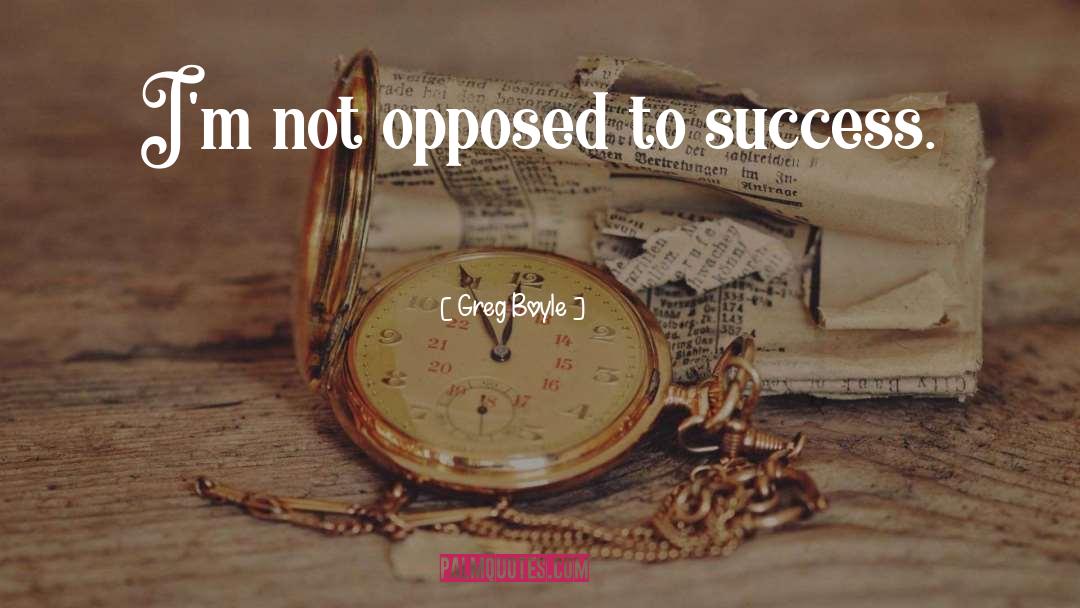 Greg Boyle Quotes: I'm not opposed to success.