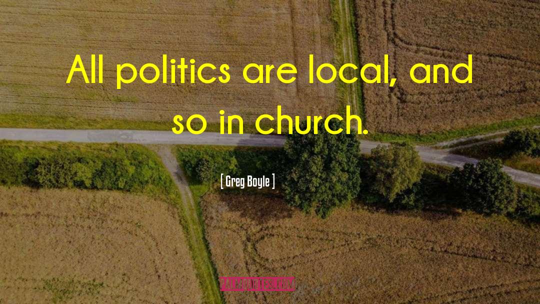 Greg Boyle Quotes: All politics are local, and