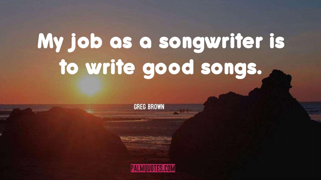 Greg Brown Quotes: My job as a songwriter