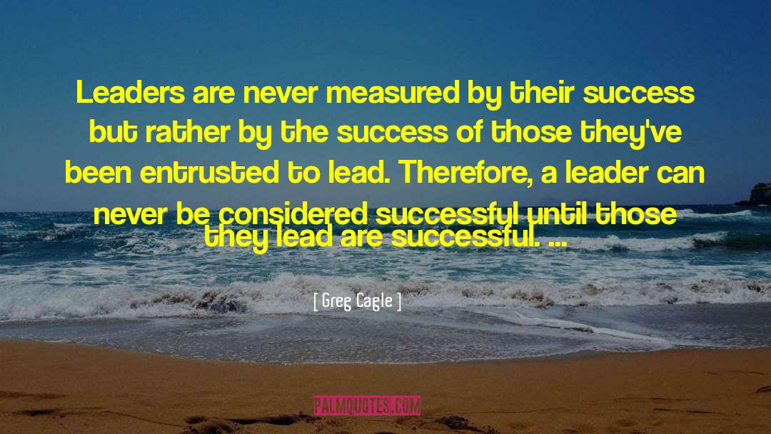 Greg Cagle Quotes: Leaders are never measured by