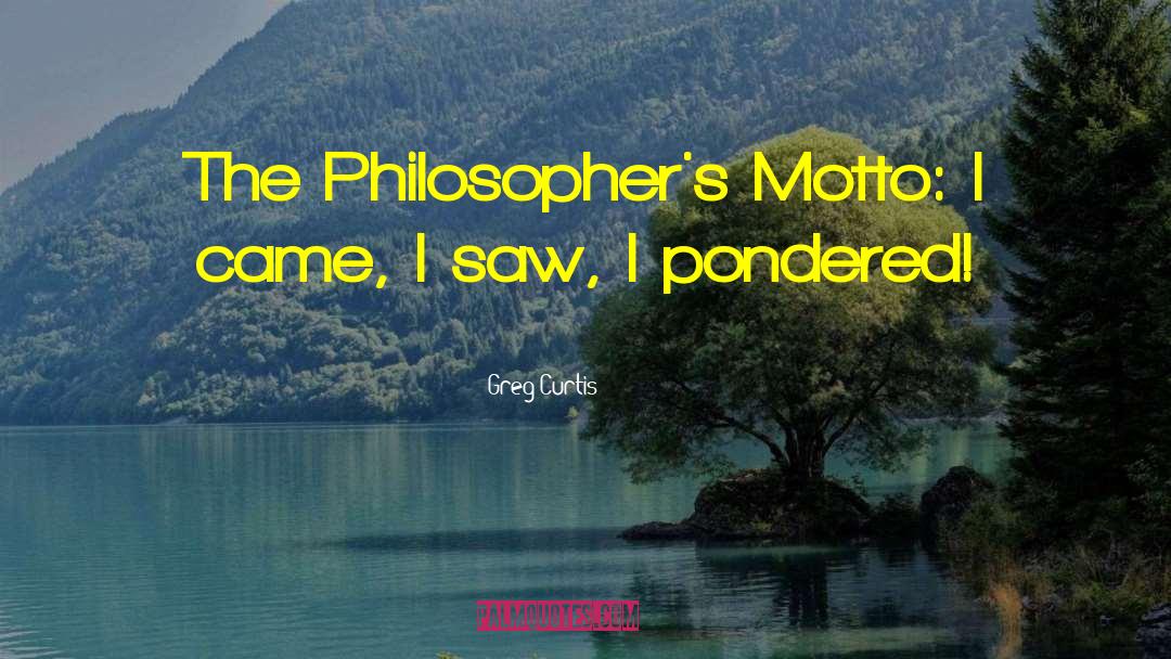 Greg Curtis Quotes: The Philosopher's Motto: I came,