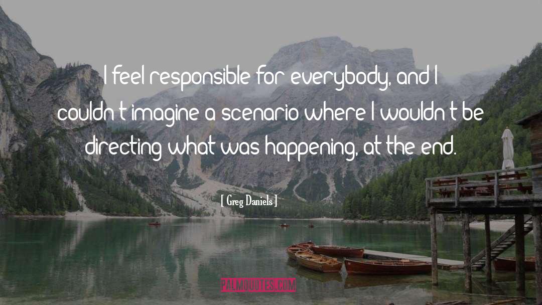 Greg Daniels Quotes: I feel responsible for everybody,