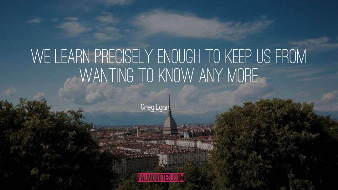 Greg Egan Quotes: We learn precisely enough to